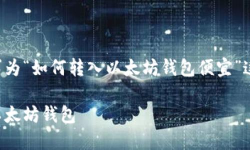 下面是按照您的请求为“如何转入以太坊钱包便宜”这一主题进行的设置。

如何以低成本转入以太坊钱包