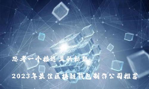 思考一个接近且的标题

2023年最佳区块链钱包制作公司推荐