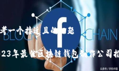 思考一个接近且的标题

2023年最佳区块链钱包制作公司推荐