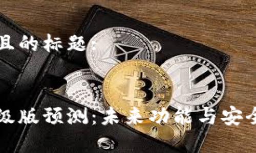 思考一个接近且的标题:


以太坊钱包升级版预测：未来功能与安全性的全面分析