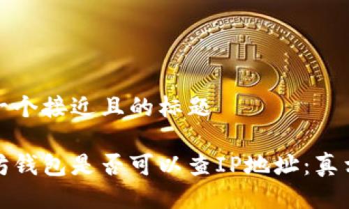 思考一个接近且的标题

以太坊钱包是否可以查IP地址：真相揭秘