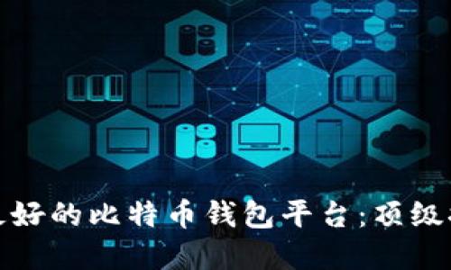 如何选择最好的比特币钱包平台：顶级推荐与评测