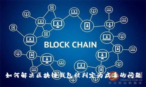 如何解决区块链钱包被判定为病毒的问题