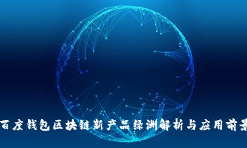 百度钱包区块链新产品绿洲解析与应用前景