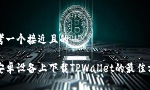 思考一个接近且的

在安卓设备上下载TPWallet的最佳方法
