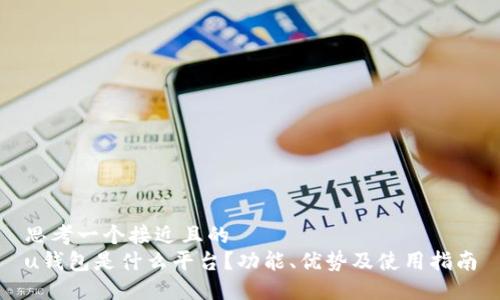 思考一个接近且的  
u钱包是什么平台？功能、优势及使用指南