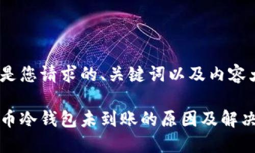 以下是您请求的、关键词以及内容大纲：

比特币冷钱包未到账的原因及解决方案