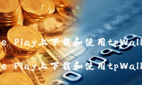 如何在Google Play上下载和使用tpWallet：完整指南

如何在Google Play上下载和使用tpWallet：完整指南