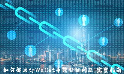 
如何解决tpWallet币转错链问题：完整指南
