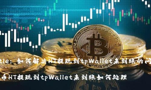 Title: 如何解决HT提现到tpWallet未到账的问题

货币HT提现到tpWallet未到账如何处理