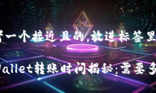 思考一个接近且的，放进标签里：

tpWallet转账时间揭秘：需要多久？