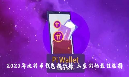 2023年比特币钱包排行榜：土豪们的最佳选择