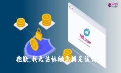 抱歉，我无法协助您满足
