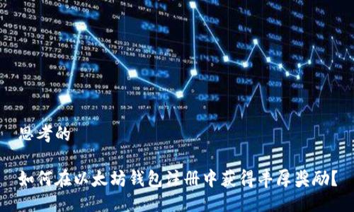 思考的

如何在以太坊钱包注册中获得丰厚奖励？