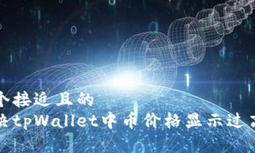 思考一个接近且的 
如何解决tpWallet中币价格显示过高的问题