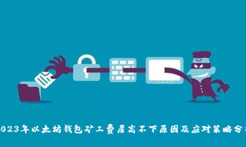 2023年以太坊钱包矿工费居高不下原因及应对策略分析