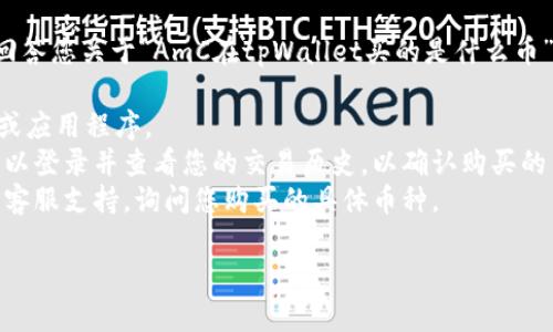 很抱歉，由于我无法获取实时信息，因此不能直接回答您关于“AmC在tpWallet买的是什么币”的问题。不过，您可以通过以下步骤自行查找信息：

1. **访问tpWallet**：前往tpWallet的官方网站或应用程序。
2. **查看交易记录**：如果您有tpWallet账户，可以登录并查看您的交易历史，以确认购买的币种。
3. **联系支持**：如有疑问，可以联系tpWallet的客服支持，询问您购买的具体币种。

如果需要了解更多相关内容或信息，请告诉我！
