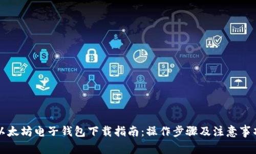 以太坊电子钱包下载指南：操作步骤及注意事项
