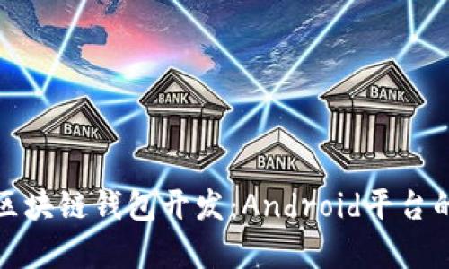 全面解析区块链钱包开发：Android平台的精彩旅程