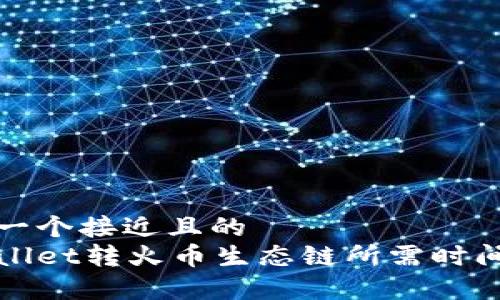 思考一个接近且的  
tpWallet转火币生态链所需时间详解