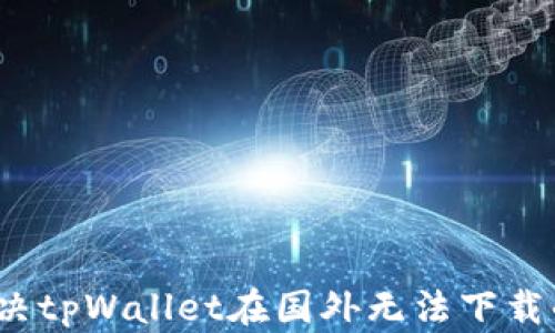 
如何解决tpWallet在国外无法下载的问题？