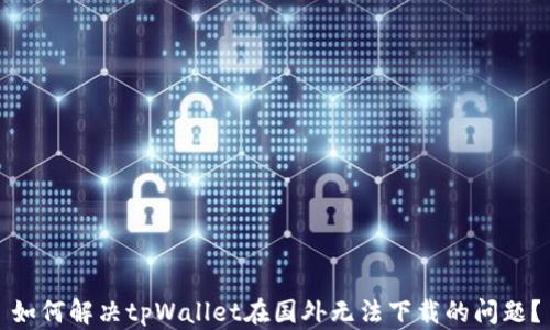 
如何解决tpWallet在国外无法下载的问题？