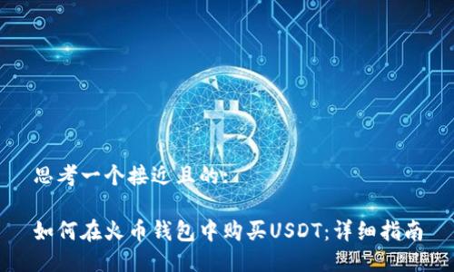 思考一个接近且的:

如何在火币钱包中购买USDT：详细指南