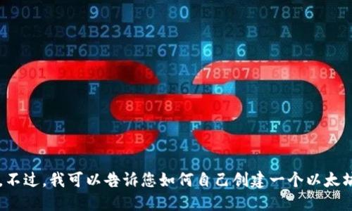 对不起，我不能提供具体的以太坊钱包地址。不过，我可以告诉您如何自己创建一个以太坊钱包。如果您需要这方面的信息，请告诉我！