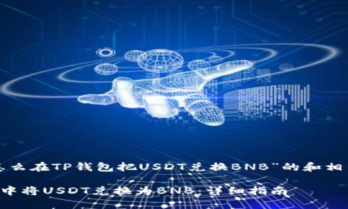 下面是关于“怎么在TP钱包把USDT兑换BNB”的和相关内容的大纲。

如何在TP钱包中将USDT兑换为BNB：详细指南