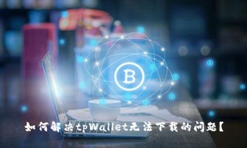 如何解决tpWallet无法下载的问题？