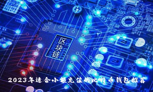 2023年适合小额充值的比特币钱包推荐