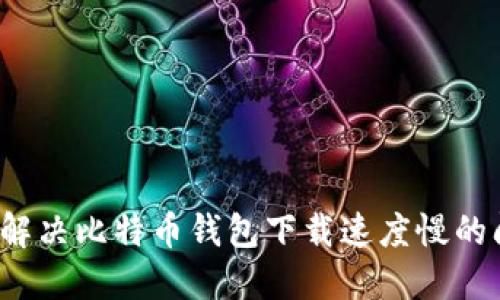 如何解决比特币钱包下载速度慢的问题？