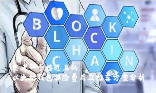 思考一个接近且的
以太坊钱包保险费用及推荐方案分析