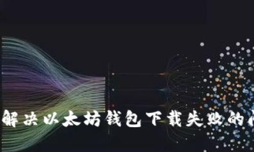 如何解决以太坊钱包下载失败的问题？