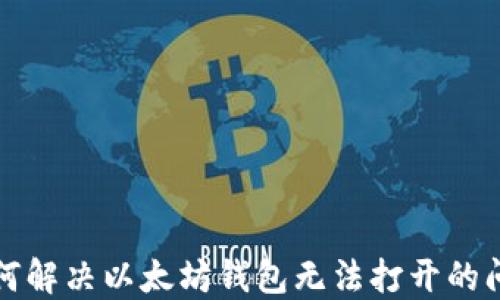 
如何解决以太坊钱包无法打开的问题