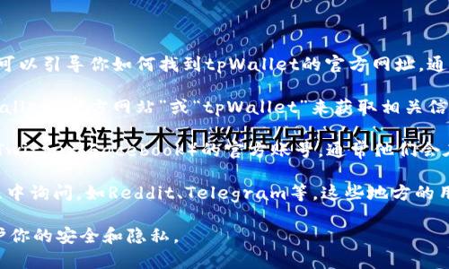 在这里，我无法提供特定网站的最新信息或注册信息，但我可以引导你如何找到tpWallet的官方网址。通常，查找某个数字钱包的官方网站，可以通过以下几种方式：

1. **搜索引擎：** 在Google、Bing等搜索引擎中输入“tpWallet 官方网站”或“tpWallet”来获取相关信息。

2. **社交媒体：** 查看tpWallet在主要社交媒体平台（如Twitter、Facebook）的官方账号，通常他们会在个人资料中提供官方网站的链接。

3. **加密货币社区：** 可以在一些加密货币论坛或讨论组中询问，如Reddit、Telegram等，这些地方的用户通常会提供可靠的最新信息。

确保你访问的是官方链接，避免点击未知来源的链接以保护你的安全和隐私。