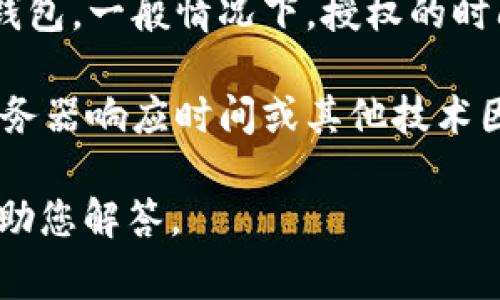 授权时间通常与具体的平台和交易方式有关。对于tpWallet这样的数字钱包，一般情况下，授权的时间是即时的，也就是用户在完成相关的授权操作后，相关权限会立即生效。

如果您在使用tpWallet时遇到授权延迟的问题，可能是由于网络拥堵、服务器响应时间或其他技术因素导致的。建议您刷新页面，或者检查您的网络连接。

如果您有具体的使用场景或者问题，可以提供更多细节，以便我更好地帮助您解答。