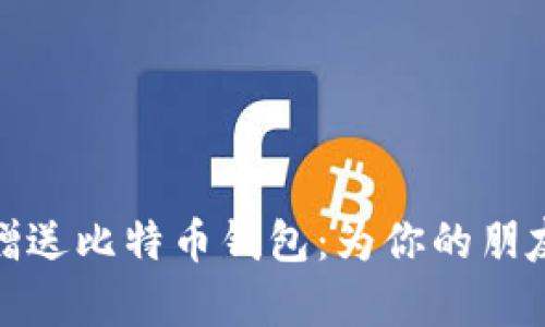 如何安全地选择和赠送比特币钱包：为你的朋友开启加密货币之旅