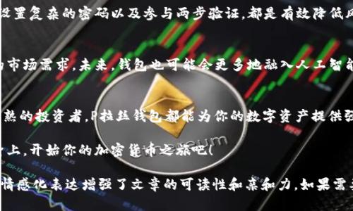   如何用P拉丝钱包安全管理比特币资产？ / 

 guanjianci P拉丝钱包, 比特币, 加密货币管理, 钱包安全 /guanjianci 

一、引言：在数字货币潮流中钱包的重要性  
随着比特币及其他加密货币的蓬勃发展，越来越多的人开始接触并投资于这个新兴市场。然而，如何安全地管理这些数字资产成为了许多投资者亟需解决的问题。在这众多的钱包中，P拉丝钱包以其独特的设计和优越的安全性能，逐渐受到了投资者的关注。

二、P拉丝钱包的基本介绍  
P拉丝钱包是一款注重用户体验和安全性的数字货币钱包，它不仅支持比特币的存储和交易，还具备多种过硬的安全功能。在功能设计上，P拉丝钱包提供了用户友好的界面，便于新手快速入门。同时，它的多层安全防护机制也吸引了不少资深投资者。

三、P拉丝钱包的安全性  
P拉丝钱包采用了多重加密技术，确保用户的私钥和敏感信息不被泄露。比如，它的助记词生成功能，确保即使设备丢失，用户也能轻松恢复访问权。此外，该钱包还支持2FA（双重身份验证）功能，让用户在进行交易时增加了一道安全防线。

四、如何使用P拉丝钱包管理比特币资产  
在这个数字化时代，熟悉如何使用P拉丝钱包至关重要。用户首先需要下载并安装该钱包，注册并完成初步设置。接着，用户可以通过辅助引导轻松地生成自己的比特币钱包地址，并开始接收和发送比特币。这一过程，刚进入加密货币领域的用户也不会感到困惑。

五、使用情境与用户体验  
想象一下，一个阳光明媚的下午，你坐在老旧的木桌旁，阳光洒在桌面上，伴随着鸟鸣声，你打开了P拉丝钱包来查看近几天的比特币行情。清新的空气中透着咖啡的香气，你一边品尝着咖啡，一边浏览着从钱包中获得的实时市场数据，内心充满期待。

你发现市场正在上升，决定进行一次小额的交易。操作过程流畅，P拉丝钱包的界面华丽且直观，输入交易金额后，系统自动为你提示相关的交易费用，这让你觉得无比安心。在点击确认交易后，系统立刻给你发送了确认通知，安心的感觉涌上心头。

六、如何保障钱包安全，防范风险  
尽管P拉丝钱包提供了多层安全保障，但用户自身的操作也至关重要。保持个人设备的安全、定期备份钱包数据、设置复杂的密码以及参与两步验证，都是有效降低风险的措施。同时，用户还要定期查看交易历史，确保没有异常活动发生。

七、未来展望：比特币与钱包的发展趋势  
随着区块链技术的发展，比特币及其他数字货币的未来前景仍然光明。P拉丝钱包也在不断其功能，以适应变化的市场需求。未来，钱包也可能会更多地融入人工智能技术，为用户提供个性化的管理建议，提高投资回报率。

八、总结与建议  
总的来说，使用P拉丝钱包进行比特币资产管理，不仅安全可靠，而且使用简单。无论你是数字货币的新手，还是成熟的投资者，P拉丝钱包都能为你的数字资产提供强有力的支持。在投资的旅程中，保持头脑清醒，认真对待每一次交易，才能在充满变数的市场中立于不败之地。  

如今，管理比特币资产已经成为一种生活方式，而P拉丝钱包将成为你数字化生活的得力助手。趁着阳光洒在你身上，开始你的加密货币之旅吧！  

以上内容围绕P拉丝钱包和比特币的结合展开，旨在帮助用户更好地理解和使用这一工具，同时通过场景再现和情感化表达增强了文章的可读性和亲和力。如果需要更详细的内容或特定部分的扩展，可以进一步探讨。