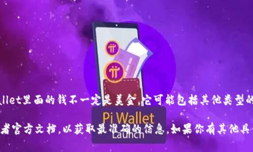 tpWallet是一个以数字货币为主的钱包，通常支持多种加密货币和法币。因此，tpWallet里面的钱不一定是美金，它可能包括其他类型的数字货币，例如比特币、以太坊等，也可能支持法币的充值和提现，包括美金、欧元等。

如果你想确认tpWallet中的余额或者支持的货币类型，建议你直接查看钱包界面或者官方文档，以获取最准确的信息。如果你有其他具体问题或需要了解的事项，可以告诉我！