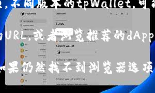 tpWallet的浏览器通常指的是其集成的去中心化应用（dApp）浏览器，用户可以通过该浏览器访问去中心化应用程序和服务。要找到tpWallet中的浏览器，可以按照以下步骤进行：

1. **打开tpWallet**：首先，确保你已在手机上安装了tpWallet应用，并登录你的账户。

2. **查找浏览器选项**：在应用主界面，通常会有一个“浏览器”或“dApp”选项。不同版本的tpWallet，可能会有些许不同，但一般都能够在主页面或侧边菜单中找到。

3. **访问去中心化应用**：点击浏览器后，你可以在其中输入去中心化应用的URL，或者浏览推荐的dApp列表。

请注意，确保你使用的是最新版本的tpWallet，以获得最佳的功能和安全性。如果仍然找不到浏览器选项，可以查看tpWallet的官方文档或社交媒体以获取进一步的支持和更新信息。