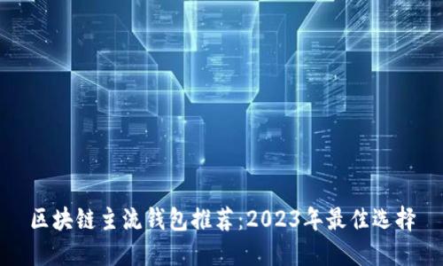 区块链主流钱包推荐：2023年最佳选择