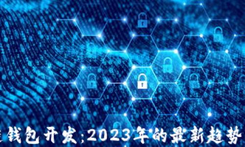 
广州区块链钱包开发：2023年的最新趋势与市场机会