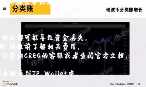 要将CREO代币提币到TP Wallet，您可以按照以下步骤进行操作：

### 步骤一：准备工作

在执行提币之前，确保您已完成以下准备工作：

1. **下载并安装TP Wallet**：确保您的手机或设备上已安装TP Wallet，并创建了一个钱包账户。
2. **获取钱包地址**：打开TP Wallet，找到用于接收CREO的地址，并确认该地址是正确的。
3. **登录CREO钱包**：确保您可以访问您的CREO钱包，并知道您的钱包地址和私钥。

### 步骤二：提币到TP Wallet

1. **登录CREO钱包**：使用您的用户名和密码登录CREO钱包。
2. **选择“提币”功能**：在钱包首页，找到“提币”或“提现”选项，通常可以在导航菜单中找到。
3. **填写提币信息**：
   - 在“提币地址”中，粘贴您在TP Wallet中复制的钱包地址。
   - 输入您希望提取的CREO数量，确保您输入的数量在您的余额范围内。
4. **确认交易**：在输入完所有必要信息后，仔细检查以确保没有错误，然后确认这笔提币交易。
5. **等待确认**：提币请求提交后，您需要等待网络确认。这可能需要几分钟到几小时不等，具体取决于区块链的网络拥堵情况。

### 步骤三：查看交易状态

在TP Wallet中，您可以查看交易的状态。可以在交易记录中找到您最近的提币交易，确保其成功。

### 注意事项

- 确保您输入的提币地址完全正确，任何错误都可能导致资金丢失。
- 每次提币都可能会收取一定的交易费用，请提前了解相关费用。
- 如果您在操作过程中遇到任何问题，建议咨询CREO的客服或者查阅官方文档。

通过以上步骤，您应该能够成功将CREO代币提币到TP Wallet中。