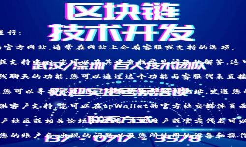 要联系tpWallet的客服，您可以按照以下步骤进行：

1. **访问官网**：首先，您需要访问tpWallet的官方网站，通常在网站上会有客服或支持的选项。

2. **查看帮助中心**：许多平台会有一个帮助或支持中心，您可以在其中查找常见问题的解答，这可能会节省您联系客服的时间。

3. **在线聊天**：有些钱包应用会提供实时在线聊天的功能，您可以通过这个功能与客服代表直接交流。

4. **发送电子邮件**：如果没有在线聊天功能，您可以寻找tpWallet的官方电子邮件地址，发送您的问题或请求。

5. **社交媒体**：很多公司会在社交媒体上提供客户支持。您可以在tpWallet的官方社交媒体页面上留言或私信。

6. **社区和论坛**：您还可以在tpWallet的用户社区或相关论坛上提问，其他用户或官方代表可以给予帮助。

确保在联系客服时，提供尽量详细的信息，例如您的账户名、出现的问题以及您所使用的设备和操作系统信息，以帮助客服更快速地解决您的问题。